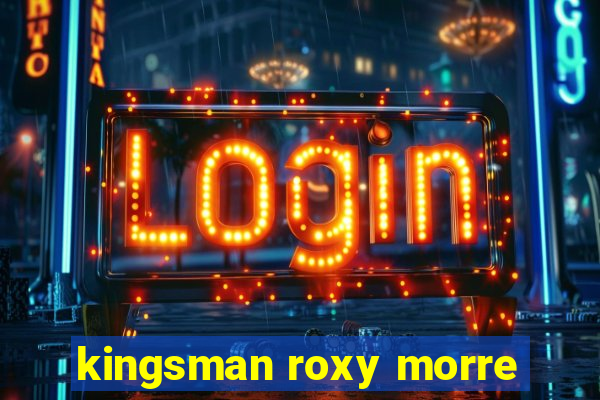 kingsman roxy morre