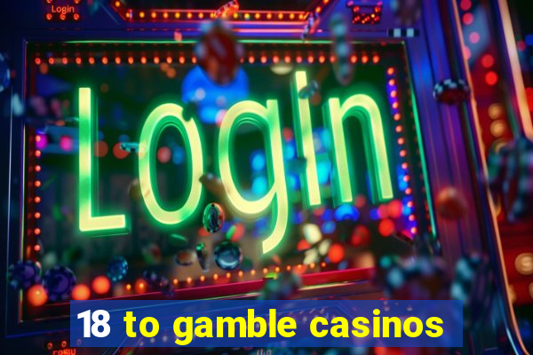 18 to gamble casinos