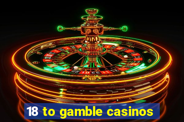 18 to gamble casinos