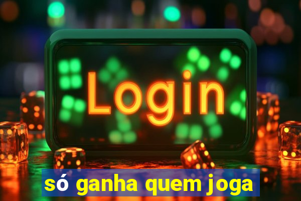 só ganha quem joga