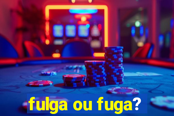 fulga ou fuga?