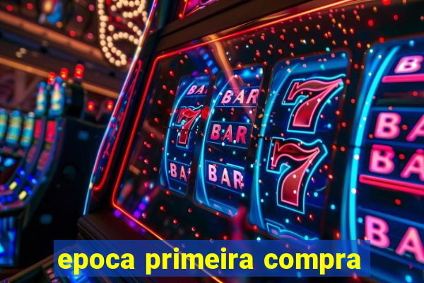 epoca primeira compra