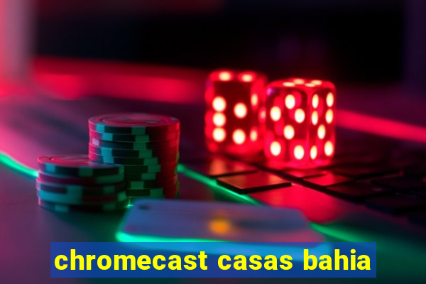 chromecast casas bahia