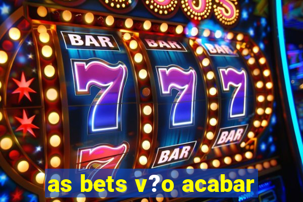 as bets v?o acabar