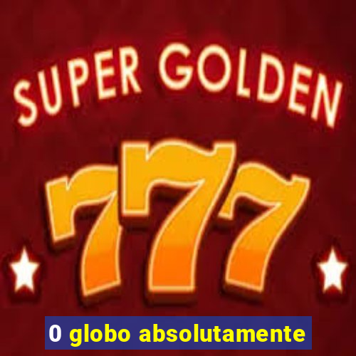 0 globo absolutamente