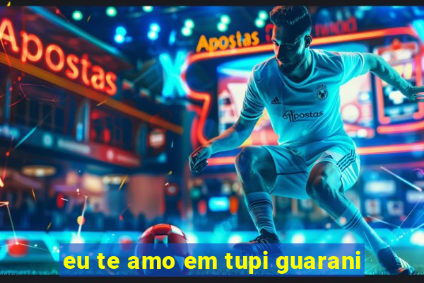 eu te amo em tupi guarani