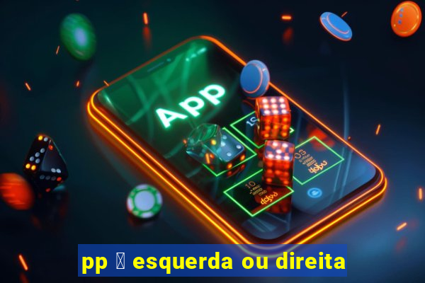 pp 茅 esquerda ou direita