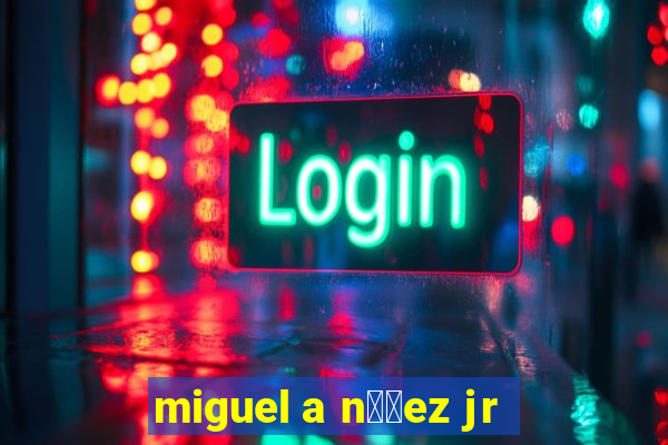 miguel a n煤帽ez jr