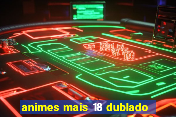 animes mais 18 dublado