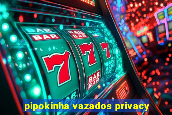 pipokinha vazados privacy