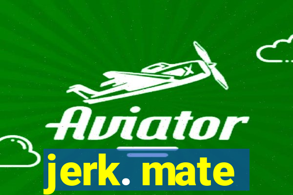 jerk. mate