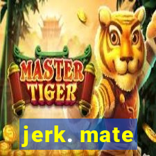 jerk. mate