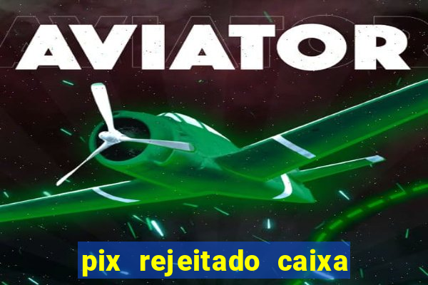 pix rejeitado caixa dinheiro sumiu