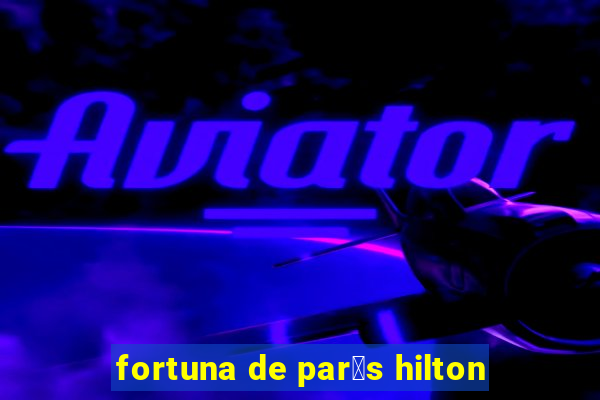 fortuna de par铆s hilton