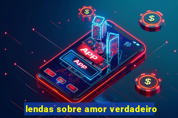 lendas sobre amor verdadeiro