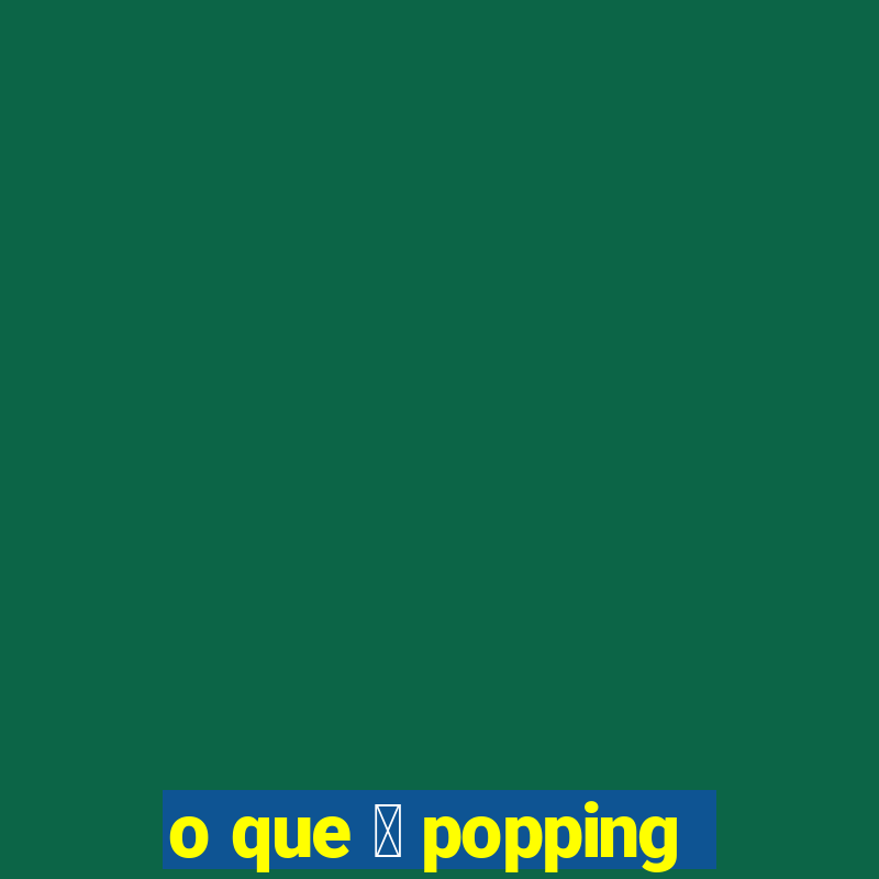 o que 茅 popping