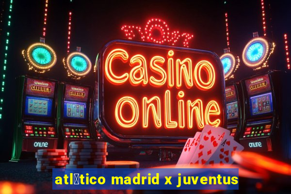 atl茅tico madrid x juventus