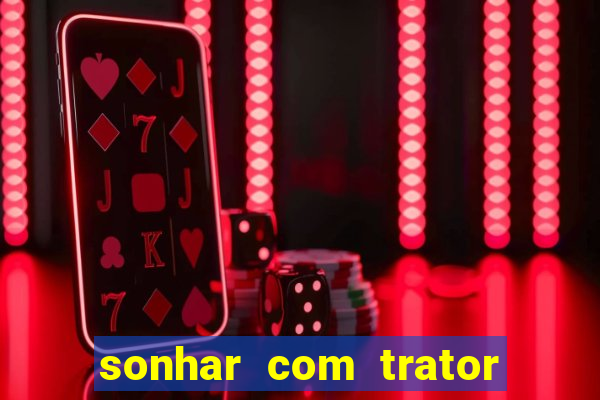 sonhar com trator jogo do bicho