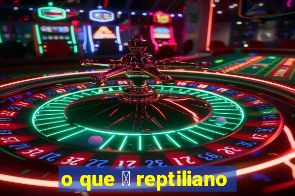 o que 茅 reptiliano