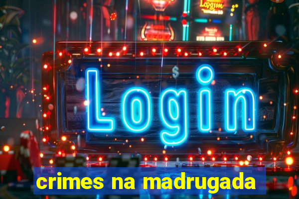 crimes na madrugada