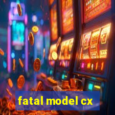 fatal model cx