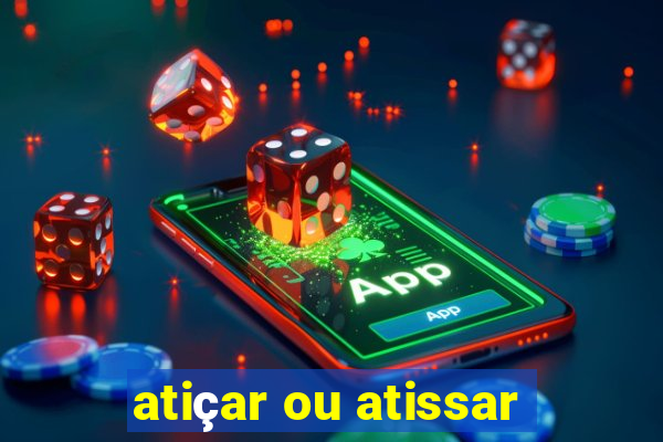 atiçar ou atissar