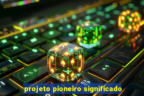 projeto pioneiro significado