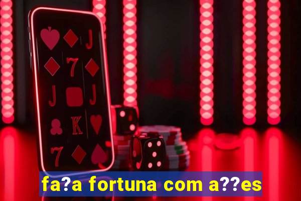 fa?a fortuna com a??es