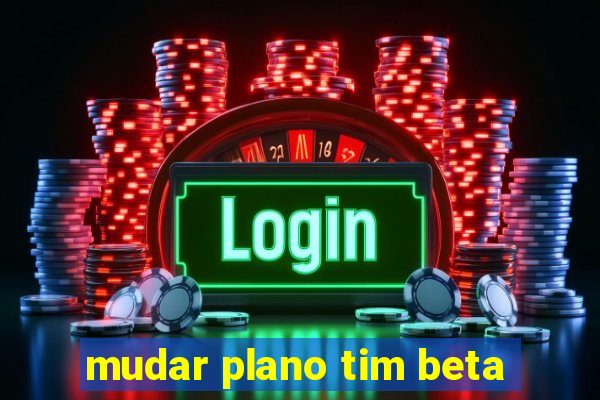 mudar plano tim beta