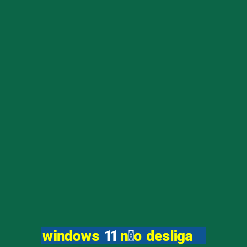 windows 11 n茫o desliga