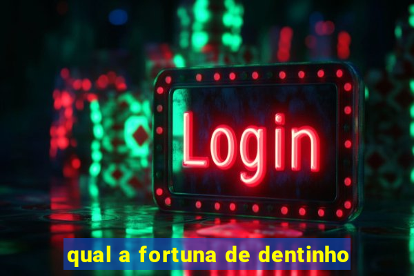 qual a fortuna de dentinho