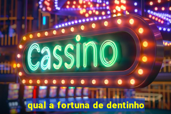 qual a fortuna de dentinho