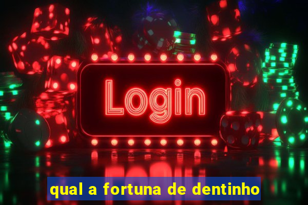 qual a fortuna de dentinho