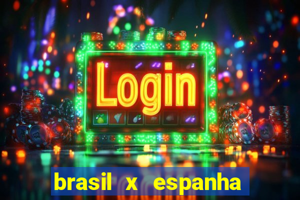 brasil x espanha ao vivo