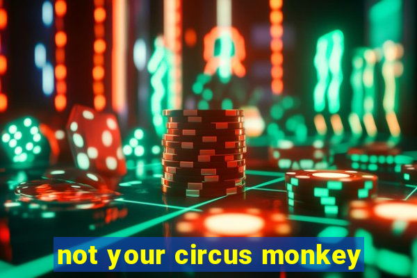 not your circus monkey