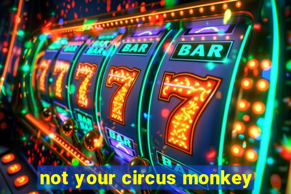 not your circus monkey