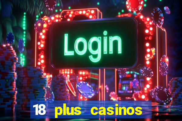 18 plus casinos near me