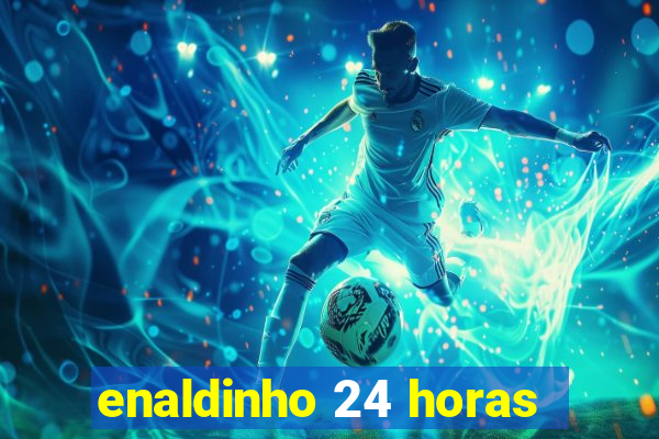 enaldinho 24 horas