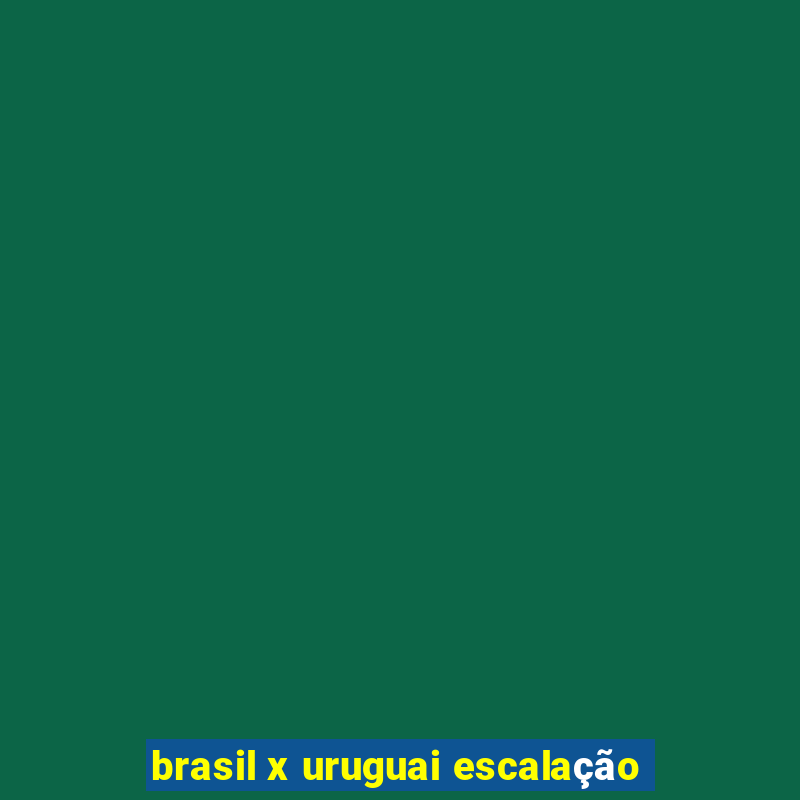 brasil x uruguai escalação