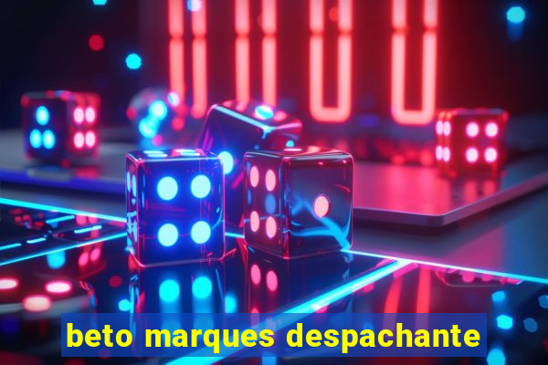 beto marques despachante