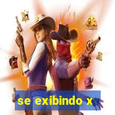 se exibindo x