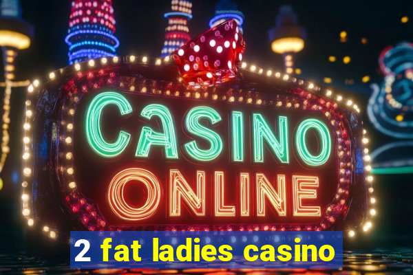 2 fat ladies casino