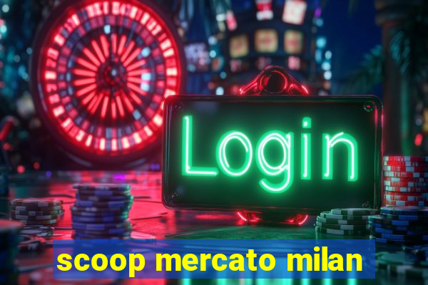 scoop mercato milan