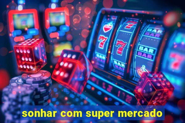 sonhar com super mercado