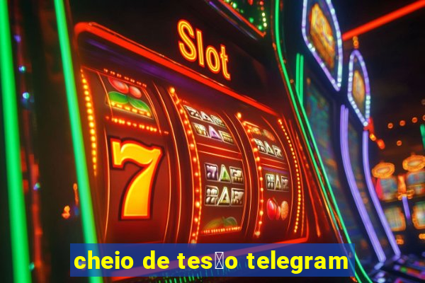 cheio de tes茫o telegram