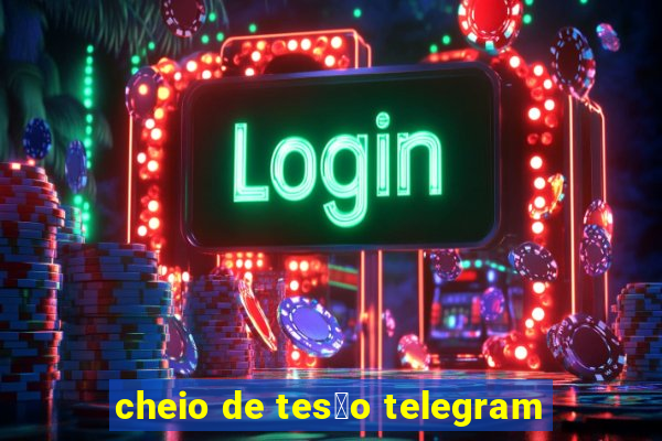 cheio de tes茫o telegram