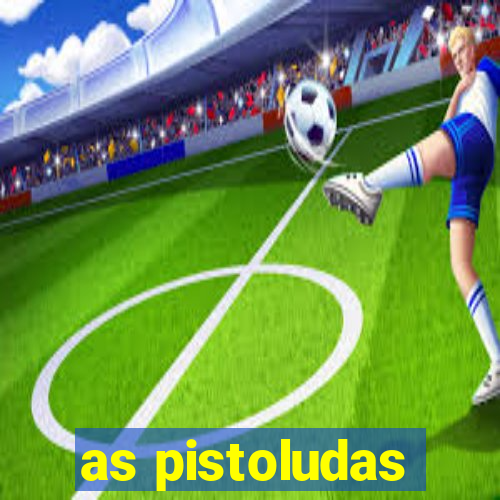 as pistoludas