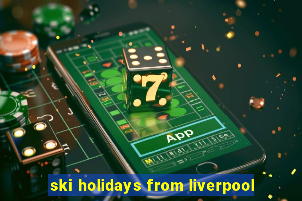 ski holidays from liverpool