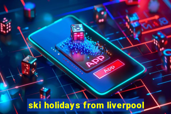 ski holidays from liverpool