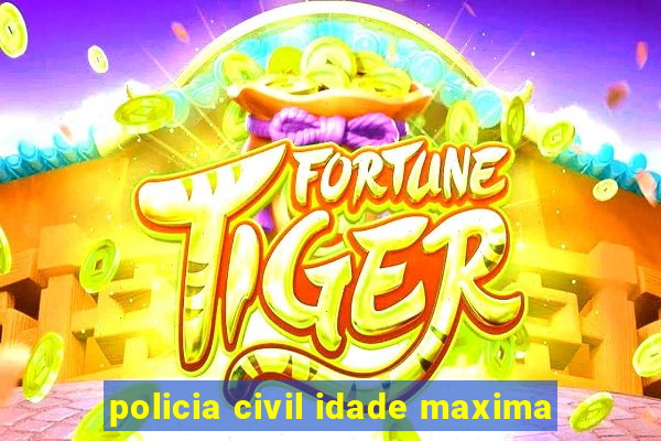 policia civil idade maxima